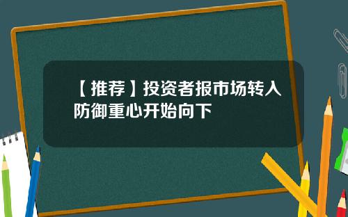 【推荐】投资者报市场转入防御重心开始向下