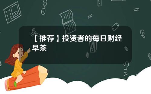 【推荐】投资者的每日财经早茶