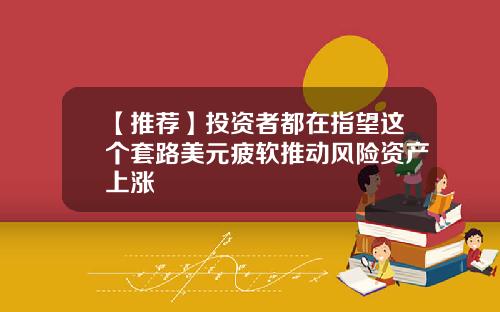 【推荐】投资者都在指望这个套路美元疲软推动风险资产上涨