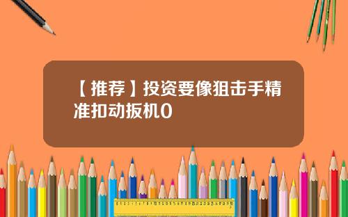 【推荐】投资要像狙击手精准扣动扳机0