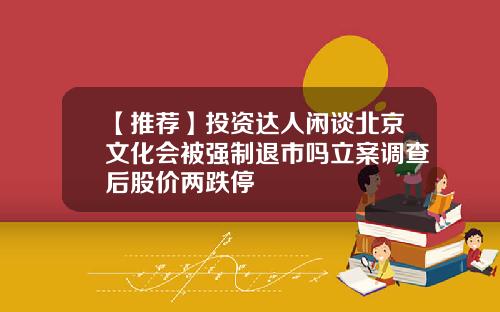 【推荐】投资达人闲谈北京文化会被强制退市吗立案调查后股价两跌停