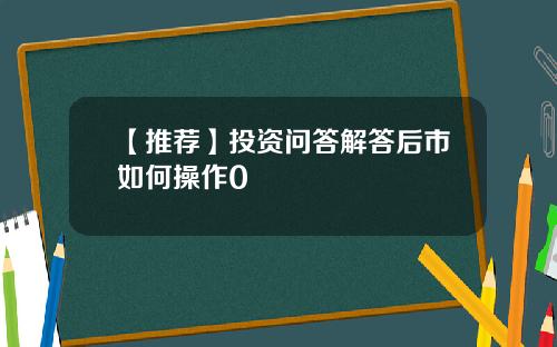 【推荐】投资问答解答后市如何操作0