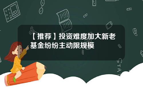 【推荐】投资难度加大新老基金纷纷主动限规模