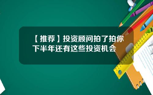 【推荐】投资顾问拍了拍你下半年还有这些投资机会