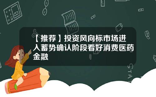 【推荐】投资风向标市场进入蓄势确认阶段看好消费医药金融
