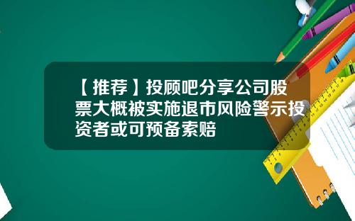 【推荐】投顾吧分享公司股票大概被实施退市风险警示投资者或可预备索赔