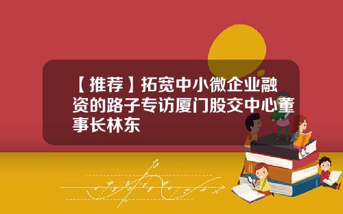 【推荐】拓宽中小微企业融资的路子专访厦门股交中心董事长林东
