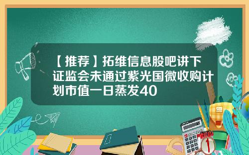 【推荐】拓维信息股吧讲下证监会未通过紫光国微收购计划市值一日蒸发40