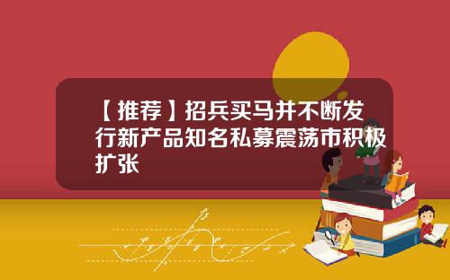 【推荐】招兵买马并不断发行新产品知名私募震荡市积极扩张