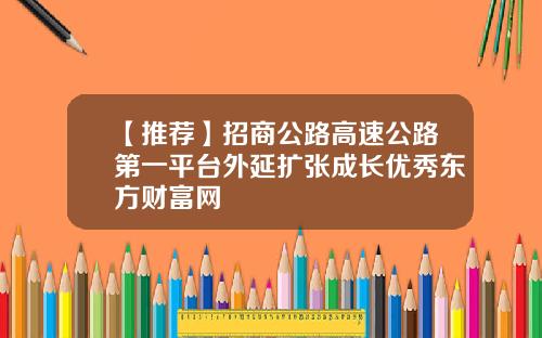 【推荐】招商公路高速公路第一平台外延扩张成长优秀东方财富网