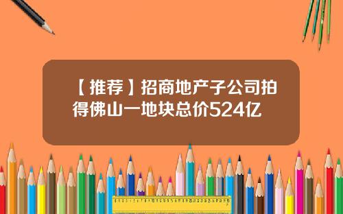 【推荐】招商地产子公司拍得佛山一地块总价524亿
