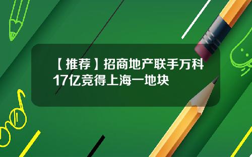 【推荐】招商地产联手万科17亿竞得上海一地块