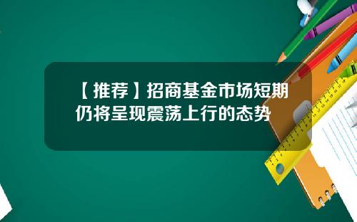 【推荐】招商基金市场短期仍将呈现震荡上行的态势