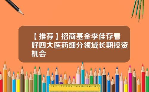 【推荐】招商基金李佳存看好四大医药细分领域长期投资机会