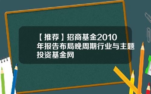 【推荐】招商基金2010年报告布局晚周期行业与主题投资基金网