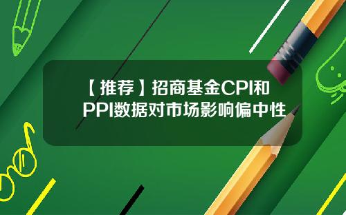 【推荐】招商基金CPI和PPI数据对市场影响偏中性