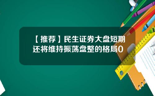 【推荐】民生证券大盘短期还将维持振荡盘整的格局0