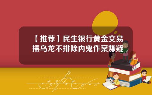 【推荐】民生银行黄金交易摆乌龙不排除内鬼作案嫌疑