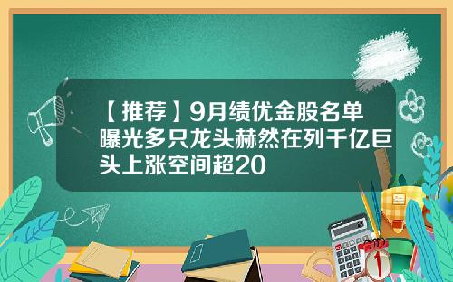【推荐】9月绩优金股名单曝光多只龙头赫然在列千亿巨头上涨空间超20