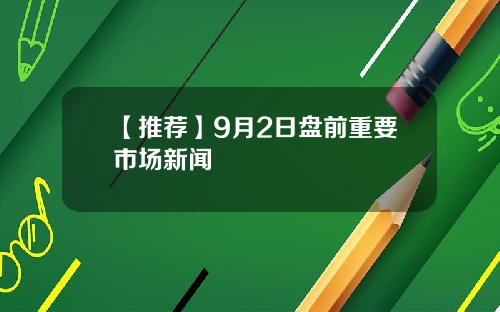 【推荐】9月2日盘前重要市场新闻
