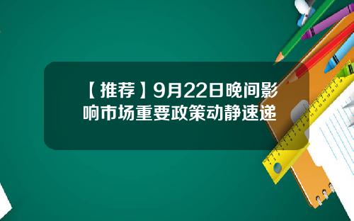 【推荐】9月22日晚间影响市场重要政策动静速递