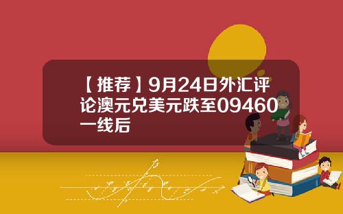 【推荐】9月24日外汇评论澳元兑美元跌至09460一线后