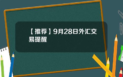 【推荐】9月28日外汇交易提醒