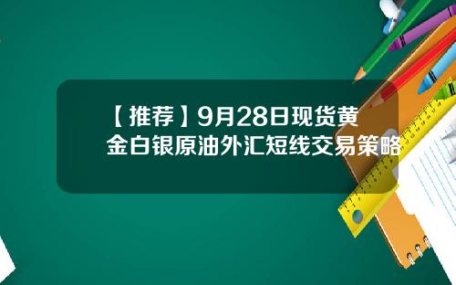 【推荐】9月28日现货黄金白银原油外汇短线交易策略