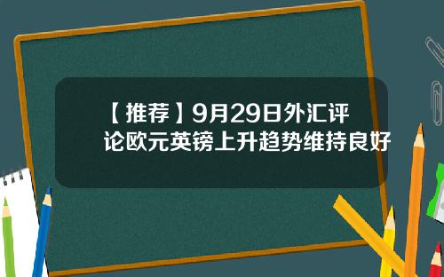 【推荐】9月29日外汇评论欧元英镑上升趋势维持良好