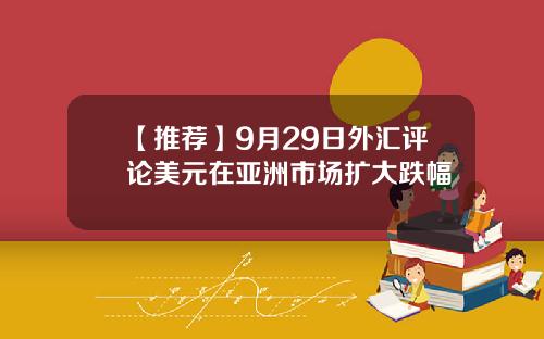 【推荐】9月29日外汇评论美元在亚洲市场扩大跌幅