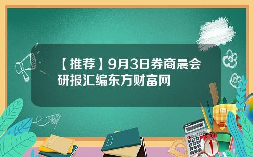 【推荐】9月3日券商晨会研报汇编东方财富网