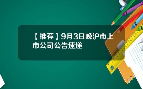 【推荐】9月3日晚沪市上市公司公告速递
