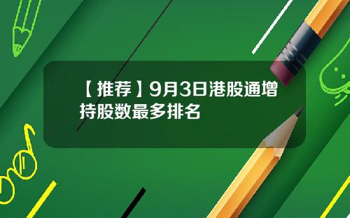 【推荐】9月3日港股通增持股数最多排名