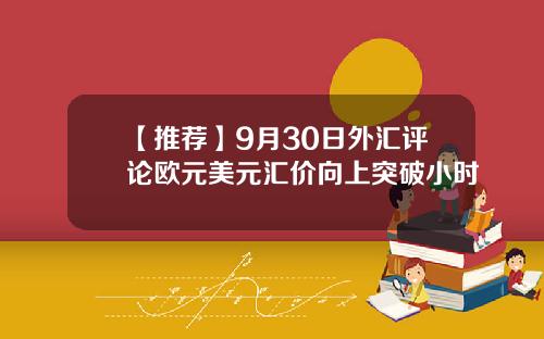 【推荐】9月30日外汇评论欧元美元汇价向上突破小时