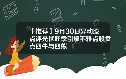 【推荐】9月30日异动股点评光伏旺季引爆不雅点股盘点四牛与四熊