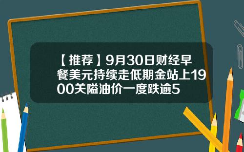 【推荐】9月30日财经早餐美元持续走低期金站上1900关隘油价一度跌逾5