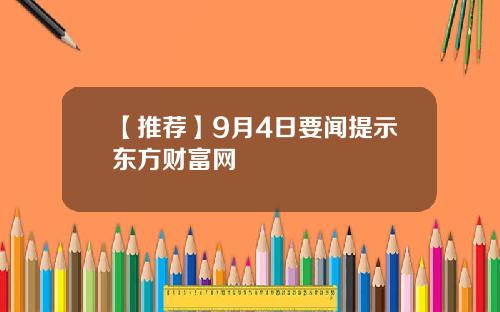 【推荐】9月4日要闻提示东方财富网