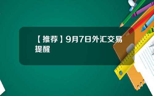 【推荐】9月7日外汇交易提醒
