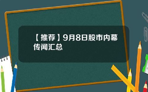 【推荐】9月8日股市内幕传闻汇总