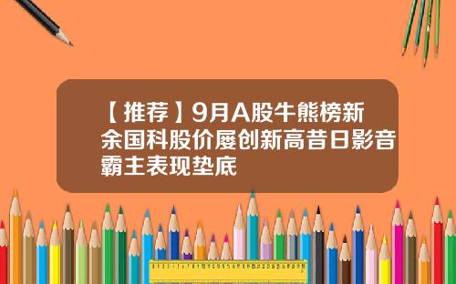 【推荐】9月A股牛熊榜新余国科股价屡创新高昔日影音霸主表现垫底