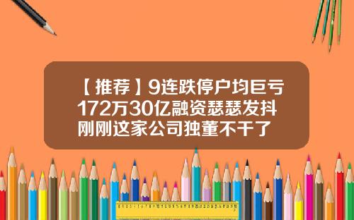 【推荐】9连跌停户均巨亏172万30亿融资瑟瑟发抖刚刚这家公司独董不干了