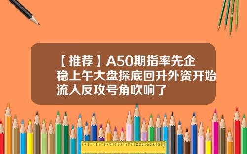 【推荐】A50期指率先企稳上午大盘探底回升外资开始流入反攻号角吹响了