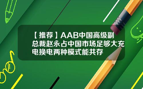 【推荐】AAB中国高级副总裁赵永占中国市场足够大充电换电两种模式能共存