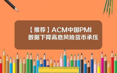 【推荐】ACM中国PMI数据下降高息风险货币承压