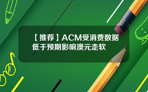 【推荐】ACM受消费数据低于预期影响澳元走软