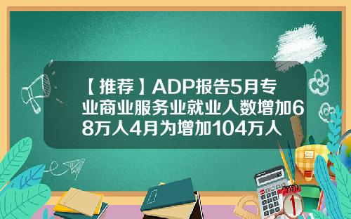 【推荐】ADP报告5月专业商业服务业就业人数增加68万人4月为增加104万人