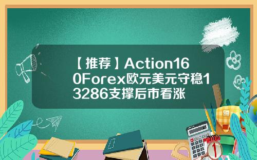 【推荐】Action160Forex欧元美元守稳13286支撑后市看涨