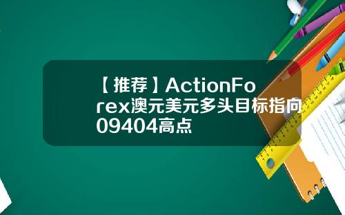 【推荐】ActionForex澳元美元多头目标指向09404高点