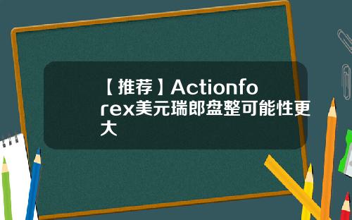 【推荐】Actionforex美元瑞郎盘整可能性更大