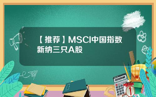 【推荐】MSCI中国指数新纳三只A股